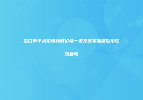 营口市手术拉皮线雕价格一览及多家知名整形医院参考