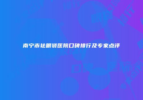 南宁市祛眼袋医院口碑排行及专家点评