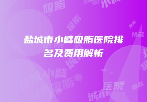 盐城市小臂吸脂医院排名及费用解析