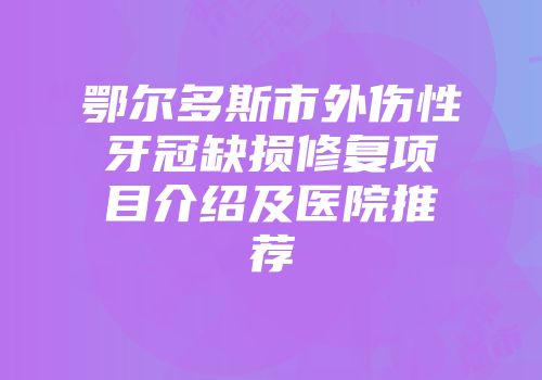 鄂尔多斯市外伤性牙冠缺损修复项目介绍及医院推荐