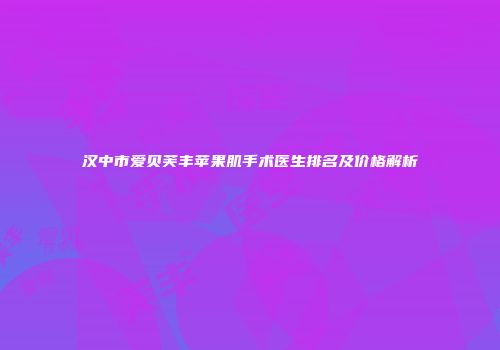 汉中市爱贝芙丰苹果肌手术医生排名及价格解析