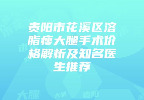 贵阳市花溪区溶脂瘦大腿手术价格解析及知名医生推荐
