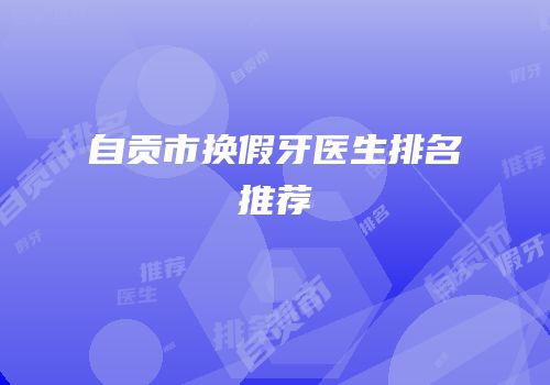 自贡市换假牙医生排名推荐