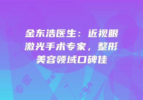 金东浩医生：近视眼激光手术专家，整形美容领域口碑佳