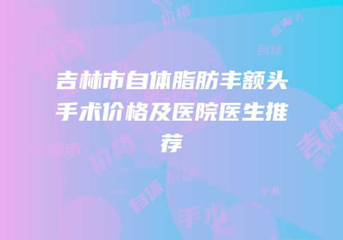 吉林市自体脂肪丰额头手术价格及医院医生推荐