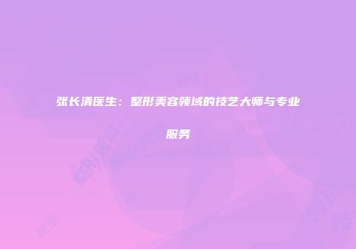 张长清医生：整形美容领域的技艺大师与专业服务