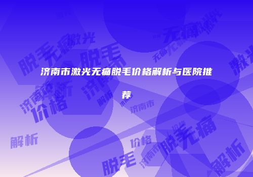 济南市激光无痛脱毛价格解析与医院推荐