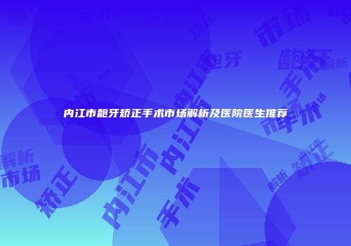 内江市龅牙矫正手术市场解析及医院医生推荐