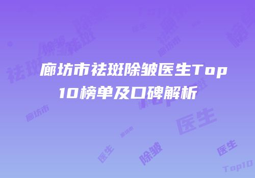 廊坊市祛斑除皱医生Top10榜单及口碑解析