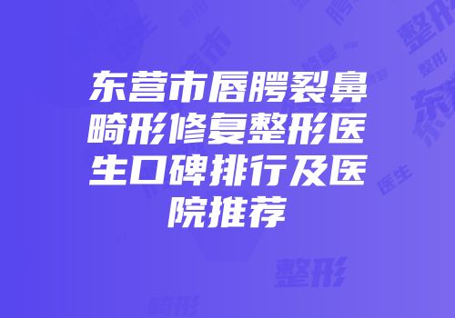 东营市唇腭裂鼻畸形修复整形医生口碑排行及医院推荐