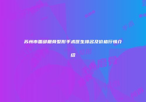 苏州市面部磨骨整形手术医生排名及价格行情介绍