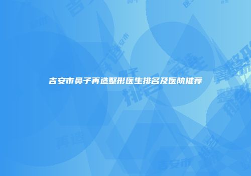 吉安市鼻子再造整形医生排名及医院推荐