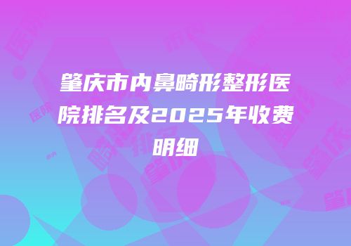 肇庆市内鼻畸形整形医院排名及2025年收费明细