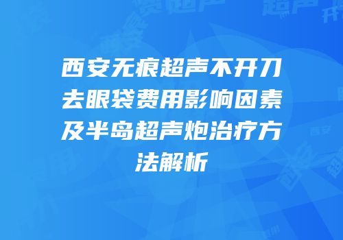 西安无痕超声不开刀去眼袋费用影响因素及半岛超声炮治疗方法解析