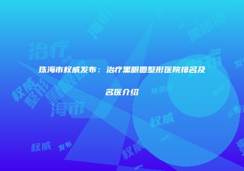 珠海市权威发布：治疗黑眼圈整形医院排名及名医介绍