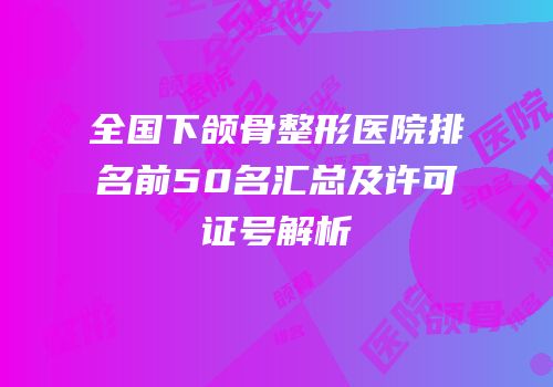 全国下颌骨整形医院排名前50名汇总及许可证号解析