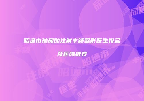 昭通市玻尿酸注射丰额整形医生排名及医院推荐