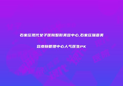 石家庄现代女子医院整形美容中心,石家庄瑞亚美容皮肤管理中心人气医生PK