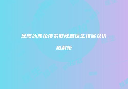 恩施冰波拉皮紧肤除皱医生排名及价格解析