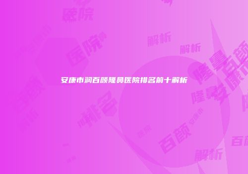 安康市润百颜隆鼻医院排名前十解析