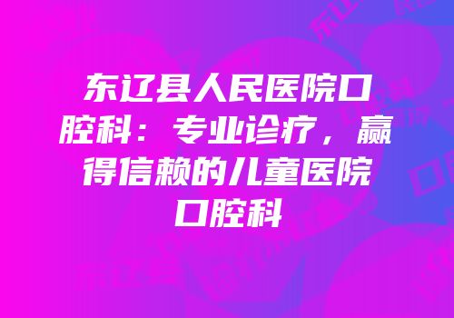 东辽县人民医院口腔科：专业诊疗，赢得信赖的儿童医院口腔科