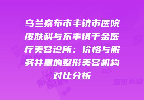 乌兰察布市丰镇市医院皮肤科与东丰镇于金医疗美容诊所：价格与服务并重的整形美容机构对比分析