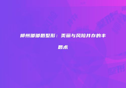 柳州嘟嘟唇整形：美丽与风险并存的丰唇术