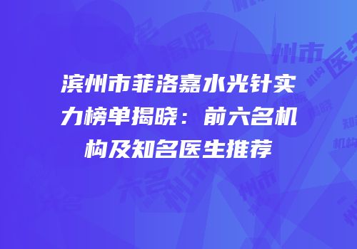 滨州市菲洛嘉水光针实力榜单揭晓：前六名机构及知名医生推荐