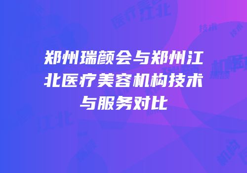 郑州瑞颜会与郑州江北医疗美容机构技术与服务对比