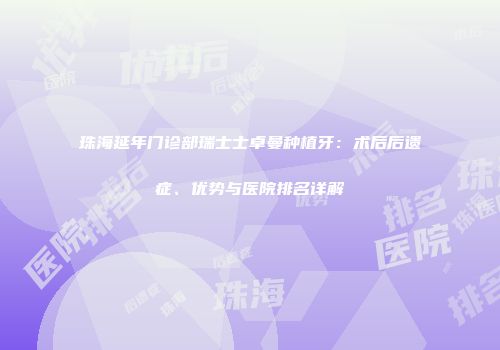 珠海延年门诊部瑞士士卓曼种植牙：术后后遗症、优势与医院排名详解