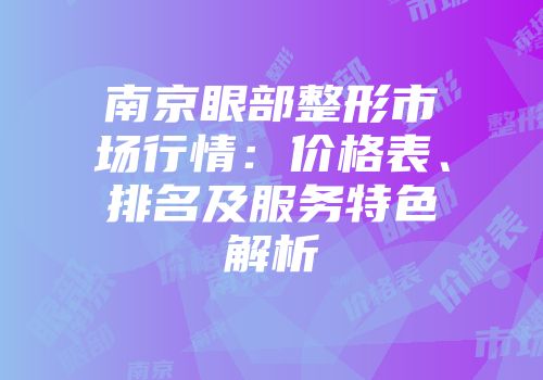 南京眼部整形市场行情：价格表、排名及服务特色解析