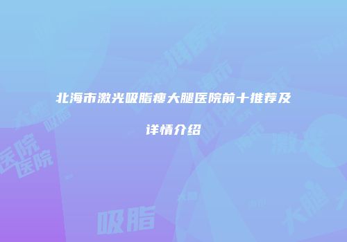 北海市激光吸脂瘦大腿医院前十推荐及详情介绍