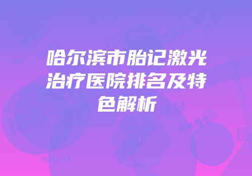 哈尔滨市胎记激光治疗医院排名及特色解析