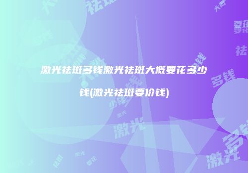 激光祛斑多钱激光祛斑大概要花多少钱(激光祛斑要价钱)