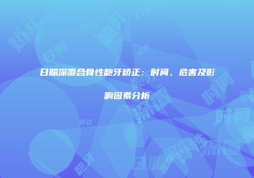 日照深覆合骨性龅牙矫正：时间、危害及影响因素分析