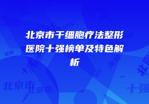 北京市干细胞疗法整形医院十强榜单及特色解析