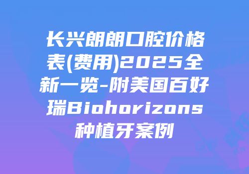 长兴朗朗口腔价格表(费用)2025全新一览-附美国百好瑞Biohorizons种植牙案例