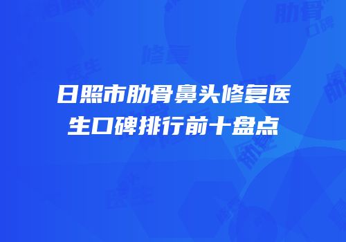 日照市肋骨鼻头修复医生口碑排行前十盘点