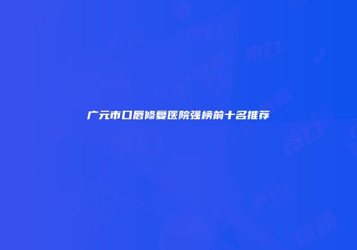 广元市口唇修复医院强榜前十名推荐