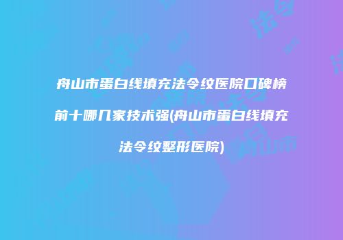 舟山市蛋白线填充法令纹医院口碑榜前十哪几家技术强(舟山市蛋白线填充法令纹整形医院)