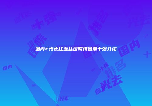 国内E光去红血丝医院排名前十强介绍