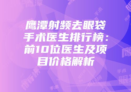 鹰潭射频去眼袋手术医生排行榜：前10位医生及项目价格解析
