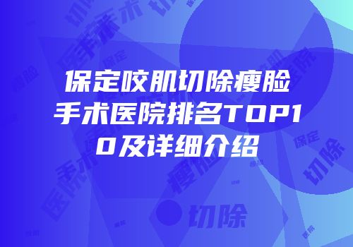 保定咬肌切除瘦脸手术医院排名TOP10及详细介绍
