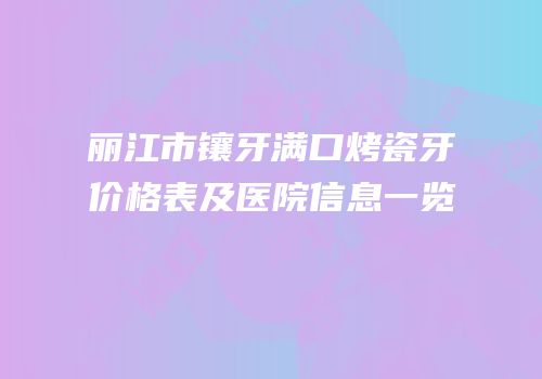 丽江市镶牙满口烤瓷牙价格表及医院信息一览