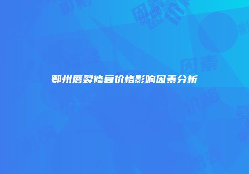 鄂州唇裂修复价格影响因素分析