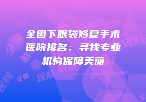 全国下眼袋修复手术医院排名：寻找专业机构保障美丽