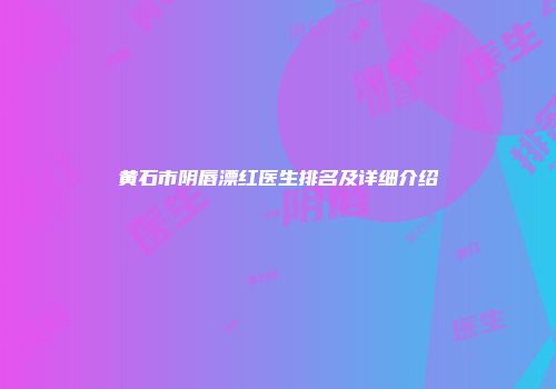 黄石市阴唇漂红医生排名及详细介绍