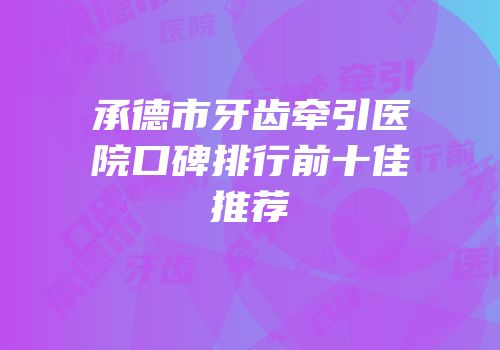 承德市牙齿牵引医院口碑排行前十佳推荐