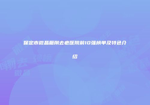 保定市微晶磨削去疤医院前10强榜单及特色介绍