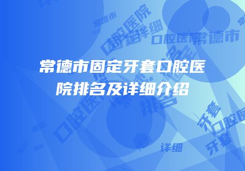 常德市固定牙套口腔医院排名及详细介绍